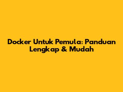 Docker Untuk Pemula: Panduan Lengkap & Mudah