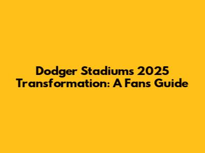 Dodger Stadium's 2025 Transformation: A Fan's Guide