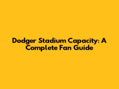 Dodger Stadium Capacity: A Complete Fan Guide