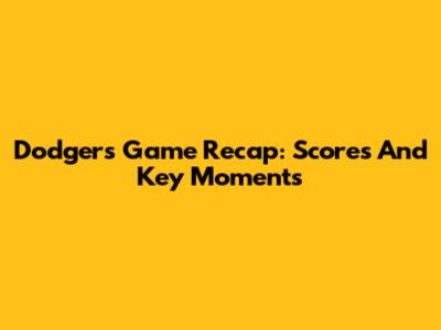 Dodgers Game Recap: Scores And Key Moments