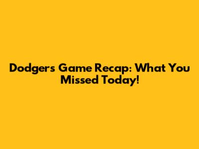 Dodgers Game Recap: What You Missed Today!