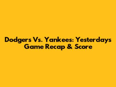 Dodgers Vs. Yankees: Yesterday's Game Recap & Score