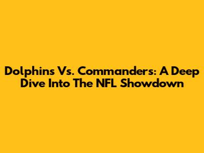 Dolphins Vs. Commanders: A Deep Dive Into The NFL Showdown