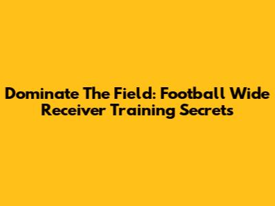 Dominate The Field: Football Wide Receiver Training Secrets