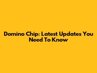 Domino Chip: Latest Updates You Need To Know