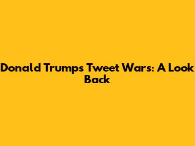 Donald Trump's Tweet Wars: A Look Back