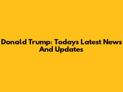 Donald Trump: Today's Latest News And Updates