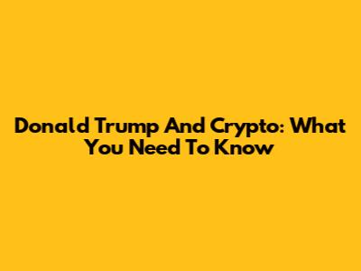 Donald Trump And Crypto: What You Need To Know