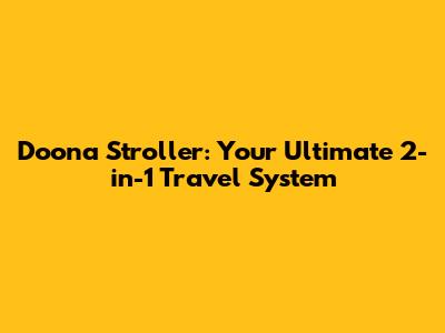 Doona Stroller: Your Ultimate 2-in-1 Travel System