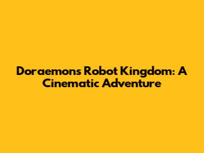 Doraemon's Robot Kingdom: A Cinematic Adventure