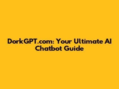 DorkGPT.com: Your Ultimate AI Chatbot Guide