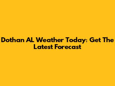Dothan AL Weather Today: Get The Latest Forecast
