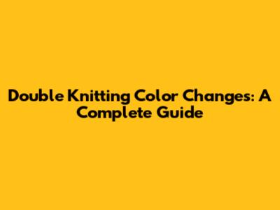 Double Knitting Color Changes: A Complete Guide