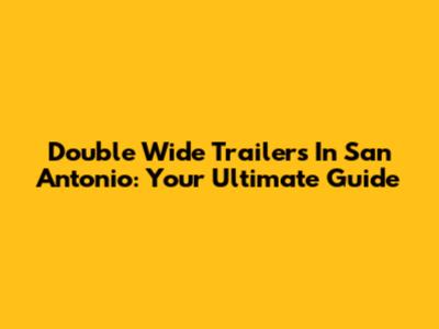 Double Wide Trailers In San Antonio: Your Ultimate Guide