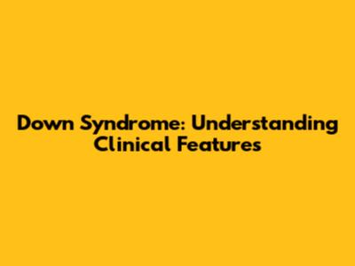 Down Syndrome: Understanding Clinical Features