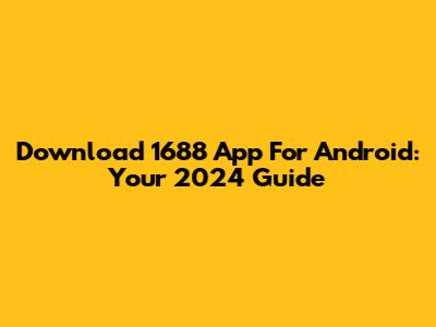 Download 1688 App For Android: Your 2024 Guide