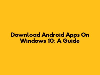 Download Android Apps On Windows 10: A Guide