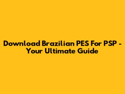 Download Brazilian PES For PSP - Your Ultimate Guide