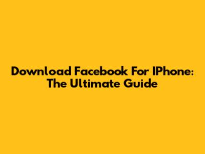 Download Facebook For IPhone: The Ultimate Guide