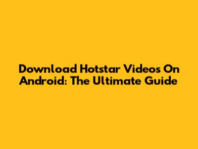 Download Hotstar Videos On Android: The Ultimate Guide