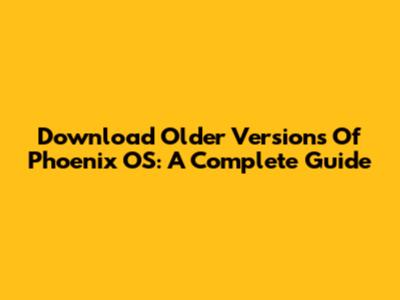 Download Older Versions Of Phoenix OS: A Complete Guide