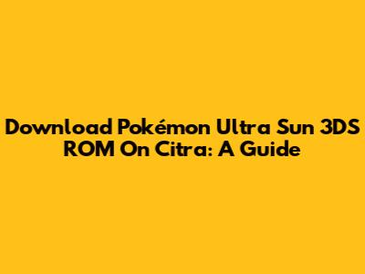 Download Pokémon Ultra Sun 3DS ROM On Citra: A Guide