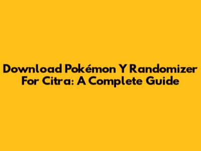 Download Pokémon Y Randomizer For Citra: A Complete Guide