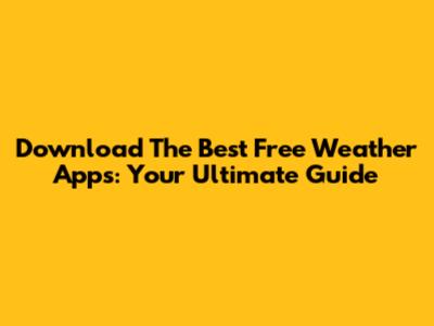 Download The Best Free Weather Apps: Your Ultimate Guide