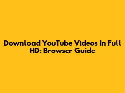 Download YouTube Videos In Full HD: Browser Guide