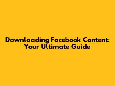 Downloading Facebook Content: Your Ultimate Guide