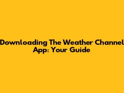 Downloading The Weather Channel App: Your Guide