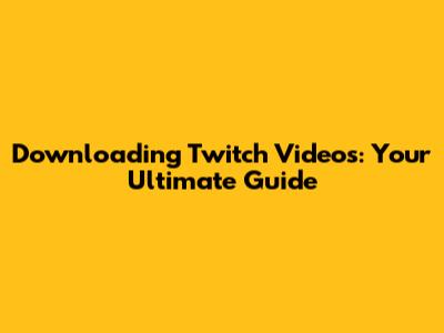 Downloading Twitch Videos: Your Ultimate Guide