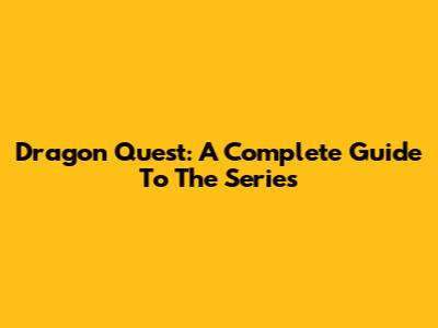Dragon Quest: A Complete Guide To The Series