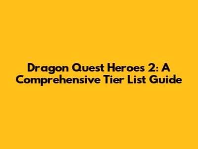 Dragon Quest Heroes 2: A Comprehensive Tier List Guide