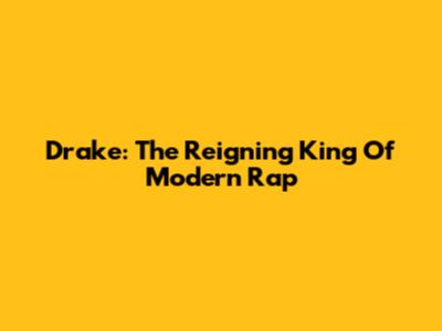 Drake: The Reigning King Of Modern Rap