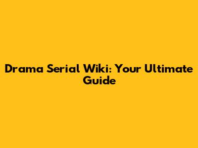 Drama Serial Wiki: Your Ultimate Guide