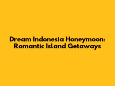 Dream Indonesia Honeymoon: Romantic Island Getaways