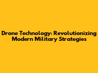 Drone Technology: Revolutionizing Modern Military Strategies