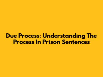 Due Process: Understanding The 'Process' In Prison Sentences