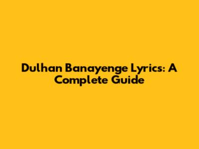 Dulhan Banayenge Lyrics: A Complete Guide