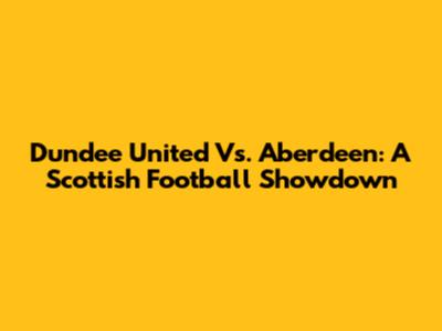 Dundee United Vs. Aberdeen: A Scottish Football Showdown