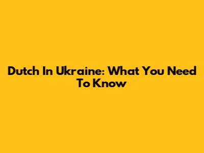 Dutch In Ukraine: What You Need To Know