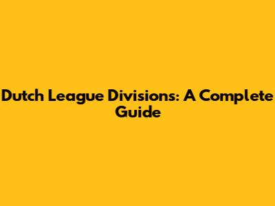 Dutch League Divisions: A Complete Guide