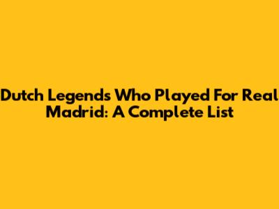 Dutch Legends Who Played For Real Madrid: A Complete List