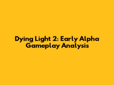 Dying Light 2: Early Alpha Gameplay Analysis