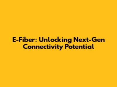 E-Fiber: Unlocking Next-Gen Connectivity Potential