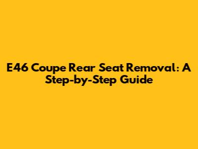 E46 Coupe Rear Seat Removal: A Step-by-Step Guide