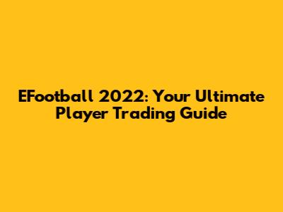 EFootball 2022: Your Ultimate Player Trading Guide