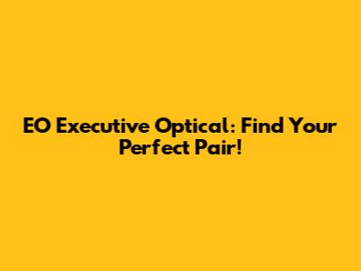 EO Executive Optical: Find Your Perfect Pair!