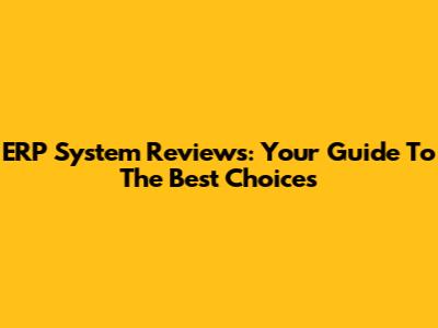 ERP System Reviews: Your Guide To The Best Choices